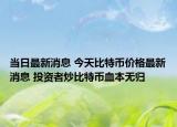 当日最新消息 今天比特币价格最新消息 投资者炒比特币血本无归