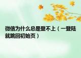 微信为什么总是登不上（一登陆就跳回初始页）