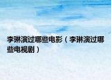 李琳演过哪些电影（李琳演过哪些电视剧）