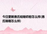 今日更新惠氏铂臻奶粉怎么样(惠氏臻朗怎么样)