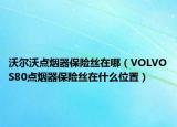 沃尔沃点烟器保险丝在哪（VOLVOS80点烟器保险丝在什么位置）