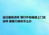 当日最新消息 银行外包催债上门合法吗 被暴力催收怎么办