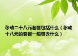 移动二十八元套餐包括什么（移动十八元的套餐一般包含什么）