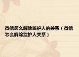 微信怎么解除监护人的关系（微信怎么解除监护人关系）