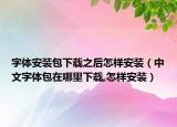 字体安装包下载之后怎样安装（中文字体包在哪里下载,怎样安装）