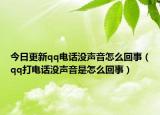今日更新qq电话没声音怎么回事（qq打电话没声音是怎么回事）