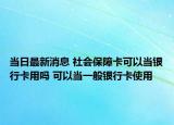 当日最新消息 社会保障卡可以当银行卡用吗 可以当一般银行卡使用