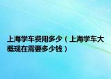 上海学车费用多少（上海学车大概现在需要多少钱）