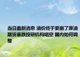 当日最新消息 油价终于要崩了原油期货暴跌投研机构唱空 国内如何调整