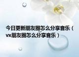 今日更新朋友圈怎么分享音乐（vx朋友圈怎么分享音乐）