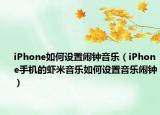 iPhone如何设置闹钟音乐（iPhone手机的虾米音乐如何设置音乐闹钟）