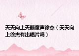 天天向上天籁童声徐杰（天天向上徐杰有出唱片吗）