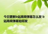 今日更新b站高级弹幕怎么发 b站高级弹幕如何发