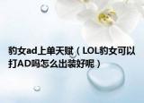 豹女ad上单天赋（LOL豹女可以打AD吗怎么出装好呢）