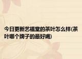 今日更新艺福堂的茶叶怎么样(茶叶哪个牌子的最好喝)