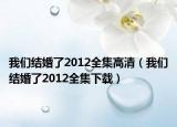 我们结婚了2012全集高清（我们结婚了2012全集下载）