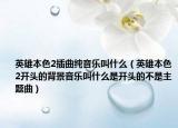 英雄本色2插曲纯音乐叫什么（英雄本色2开头的背景音乐叫什么是开头的不是主题曲）