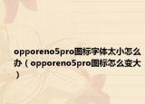 opporeno5pro图标字体太小怎么办（opporeno5pro图标怎么变大）