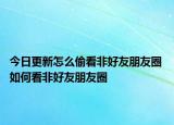 今日更新怎么偷看非好友朋友圈 如何看非好友朋友圈