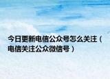 今日更新电信公众号怎么关注（电信关注公众微信号）