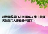 超级无敌掌门人终极篇15 集（超级无敌掌门人终极篇停播了）