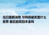 当日最新消息 可转债破发是什么意思 最后能收回本金吗