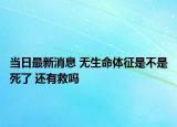 当日最新消息 无生命体征是不是死了 还有救吗