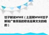 饺子解说WWE（土豆网WWE饺子解说广告里面的歌名是英文女的唱的）