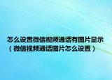 怎么设置微信视频通话有图片显示（微信视频通话图片怎么设置）
