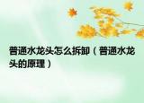 普通水龙头怎么拆卸（普通水龙头的原理）