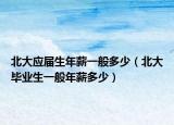 北大应届生年薪一般多少（北大毕业生一般年薪多少）