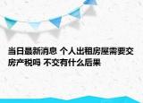 当日最新消息 个人出租房屋需要交房产税吗 不交有什么后果