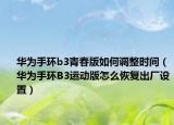华为手环b3青春版如何调整时间（华为手环B3运动版怎么恢复出厂设置）