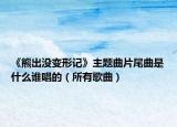 《熊出没变形记》主题曲片尾曲是什么谁唱的（所有歌曲）