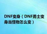 DNF变身（DNF勇士变身当怪物怎么变）