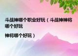 斗战神哪个职业好玩（斗战神神将哪个好玩|神将哪个好玩）