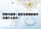 即墨市是哪（是青岛管辖的城市还是什么地方）