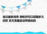 当日最新消息 微粒贷可以延期多久还款 官方客服是这样回应的