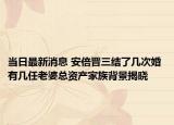 当日最新消息 安倍晋三结了几次婚 有几任老婆总资产家族背景揭晓