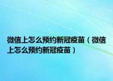 微信上怎么预约新冠疫苗（微信上怎么预约新冠疫苗）