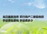 当日最新消息 农行商户二维码收款手续费免费吗 手续费多少
