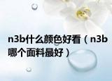 n3b什么颜色好看（n3b哪个面料最好）
