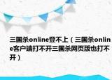 三国杀online登不上（三国杀online客户端打不开三国杀网页版也打不开）