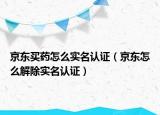 京东买药怎么实名认证（京东怎么解除实名认证）
