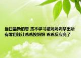 当日最新消息 孩不学习被妈妈训拿出所有零用钱让爸爸换妈妈 爸爸反应亮了