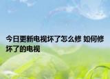 今日更新电视坏了怎么修 如何修坏了的电视