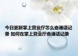 今日更新掌上营业厅怎么查通话记录 如何在掌上营业厅查通话记录