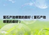 萤石产地哪里的最好（萤石产地哪里的最好）