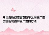 今日更新微信朋友圈怎么屏蔽广告 微信朋友圈屏蔽广告的方法