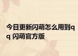 今日更新闪萌怎么用到qq 闪萌官方版
